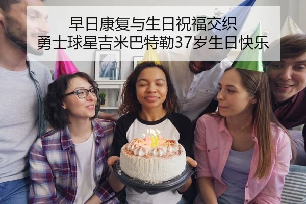 早日康复与生日祝福交织 勇士球星吉米巴特勒37岁生日快乐